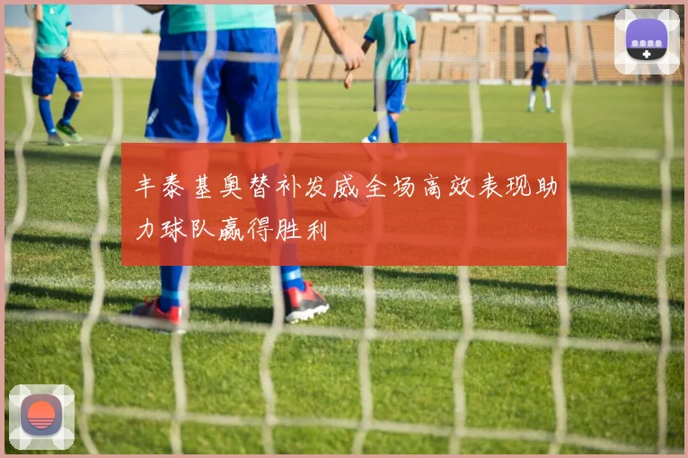丰泰基奥替补发威全场高效表现助力球队赢得胜利
