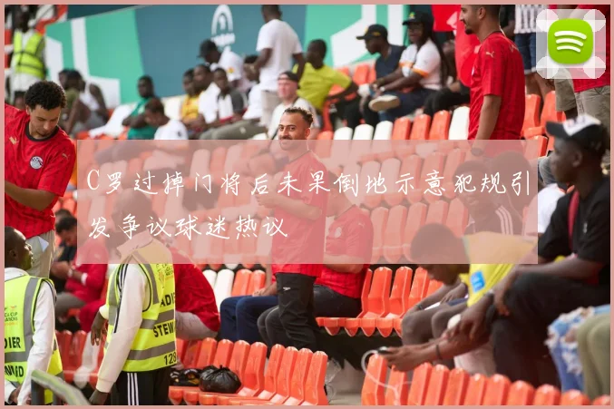 C罗过掉门将后未果倒地示意犯规引发争议球迷热议