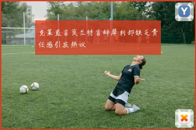 克莱直言莫兰特言辞犀利却缺乏责任感引发热议