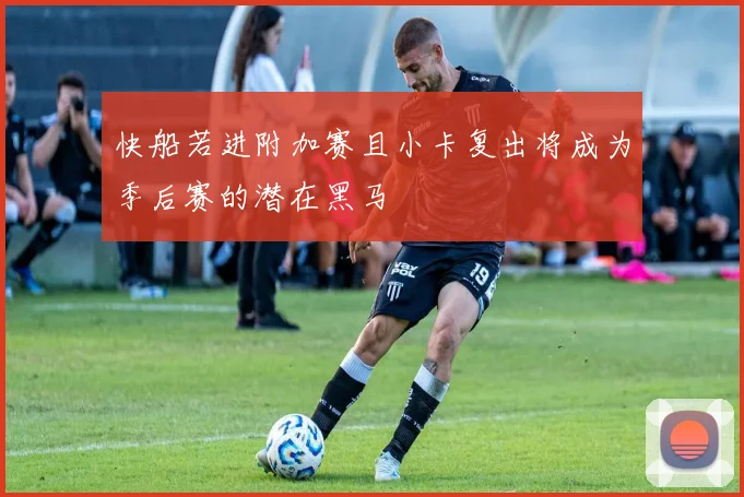 快船若进附加赛且小卡复出将成为季后赛的潜在黑马
