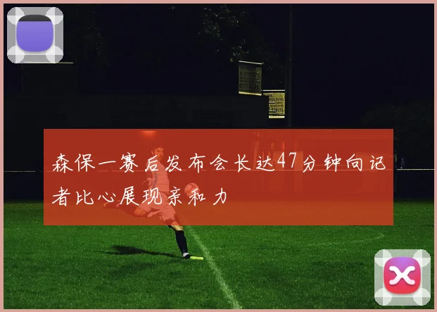森保一赛后发布会长达47分钟向记者比心展现亲和力