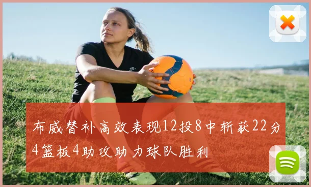 布威替补高效表现12投8中斩获22分4篮板4助攻助力球队胜利