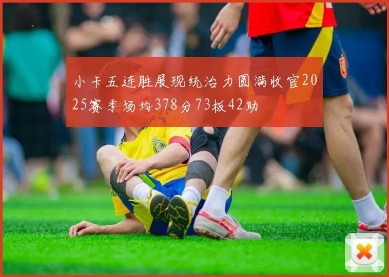 小卡五连胜展现统治力圆满收官2025赛季场均378分73板42助