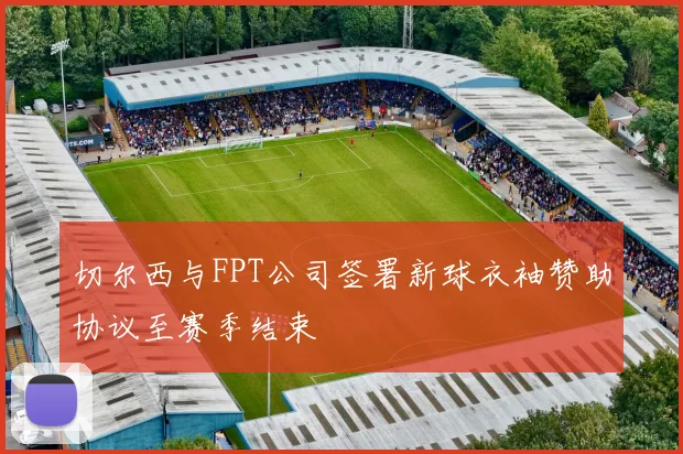 切尔西与FPT公司签署新球衣袖赞助协议至赛季结束
