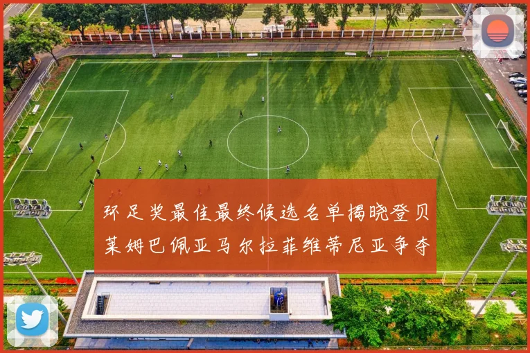 环足奖最佳最终候选名单揭晓登贝莱姆巴佩亚马尔拉菲维蒂尼亚争夺桂冠