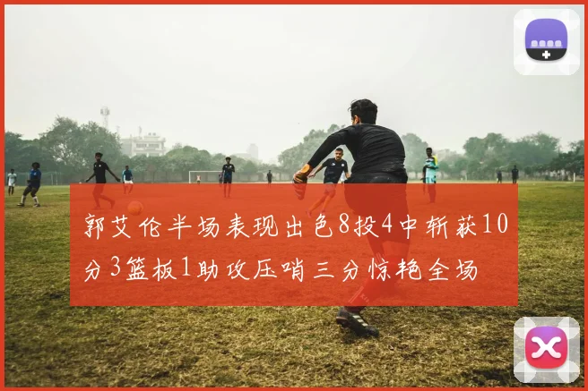 郭艾伦半场表现出色8投4中斩获10分3篮板1助攻压哨三分惊艳全场