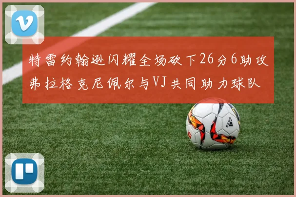 特雷约翰逊闪耀全场砍下26分6助攻弗拉格克尼佩尔与VJ共同助力球队表现出色