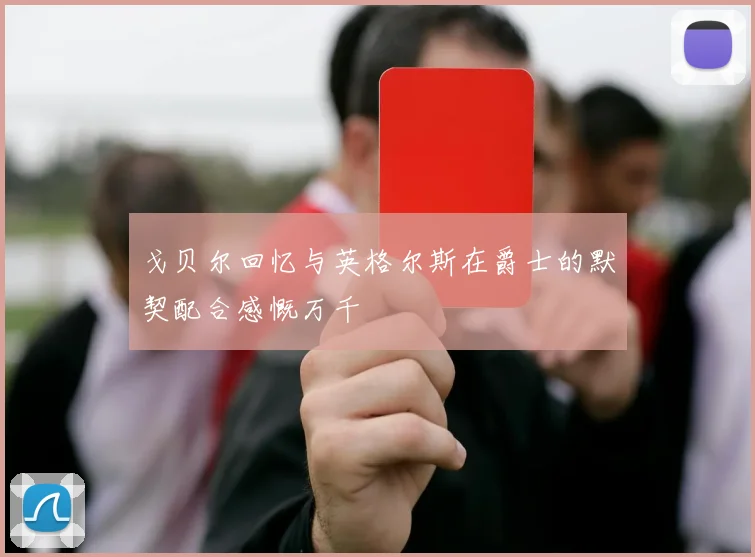 戈贝尔回忆与英格尔斯在爵士的默契配合感慨万千