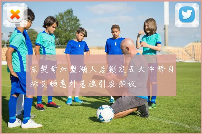 东契奇加盟湖人后锁定五大中锋目标艾顿意外落选引发热议