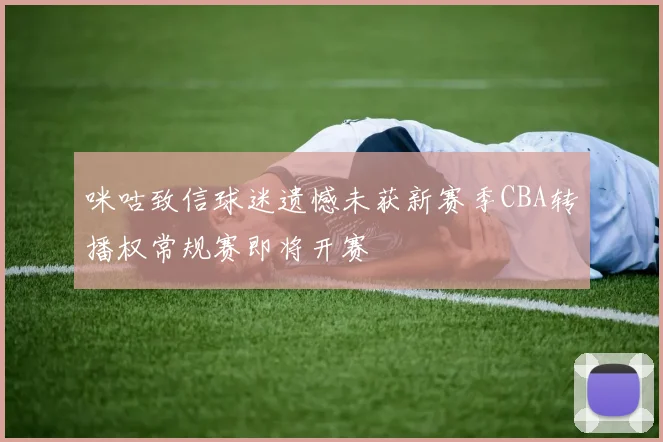 咪咕致信球迷遗憾未获新赛季CBA转播权常规赛即将开赛