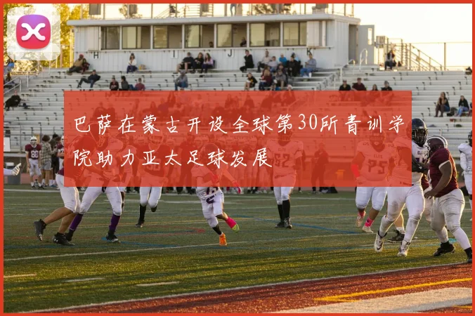 巴萨在蒙古开设全球第30所青训学院助力亚太足球发展