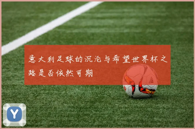 意大利足球的沉沦与希望世界杯之路是否依然可期