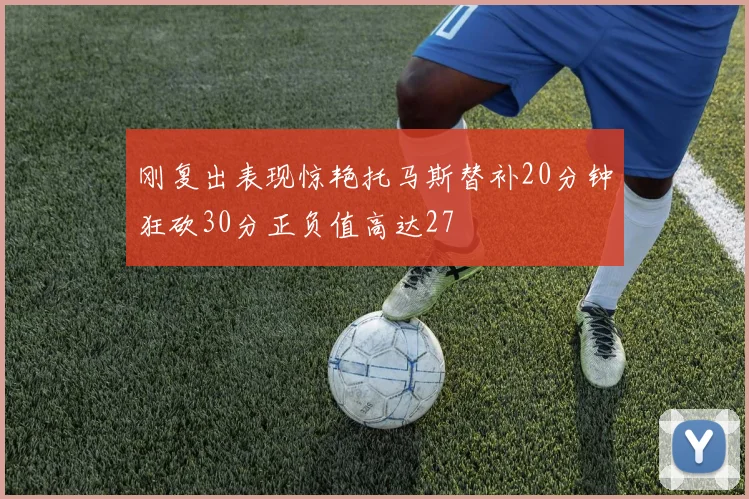 刚复出表现惊艳托马斯替补20分钟狂砍30分正负值高达27