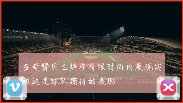 芬奇赞贝兰热在有限时间内展现实力这是球队期待的表现