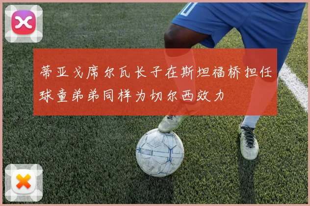 蒂亚戈席尔瓦长子在斯坦福桥担任球童弟弟同样为切尔西效力