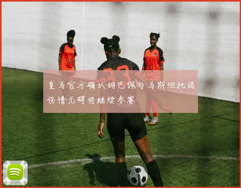 皇马官方确认姆巴佩与马斯坦托诺伤情无碍将继续参赛