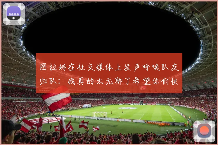 图拉姆在社交媒体上发声呼唤队友归队：我真的太无聊了希望你们快点回来