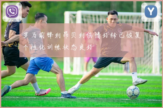 罗马前锋利昂贝利伤情好转已恢复个性化训练状态良好