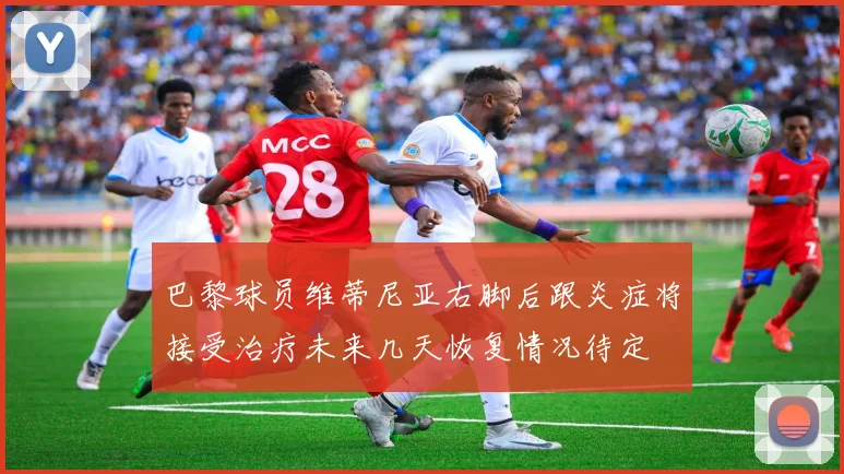 巴黎球员维蒂尼亚右脚后跟炎症将接受治疗未来几天恢复情况待定