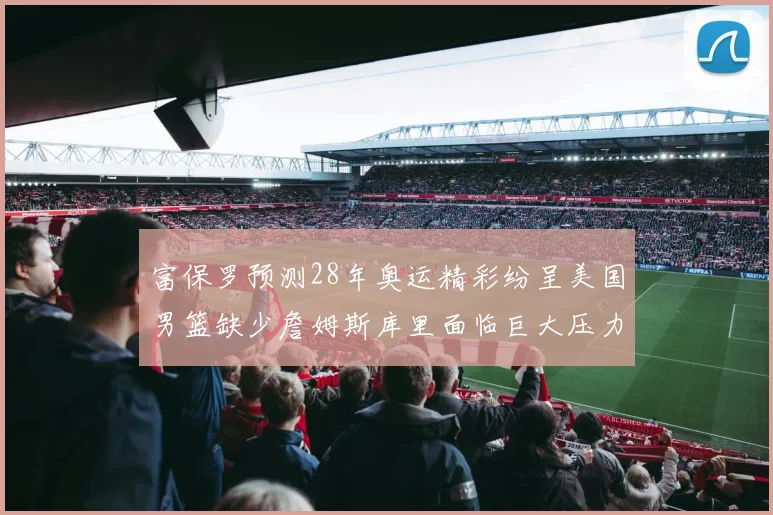 富保罗预测28年奥运精彩纷呈美国男篮缺少詹姆斯库里面临巨大压力