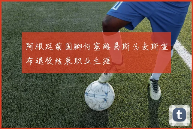 阿根廷前国脚何塞路易斯戈麦斯宣布退役结束职业生涯