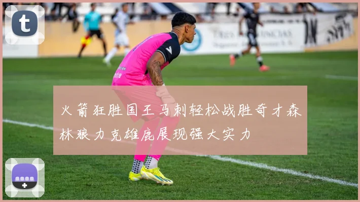 火箭狂胜国王马刺轻松战胜奇才森林狼力克雄鹿展现强大实力