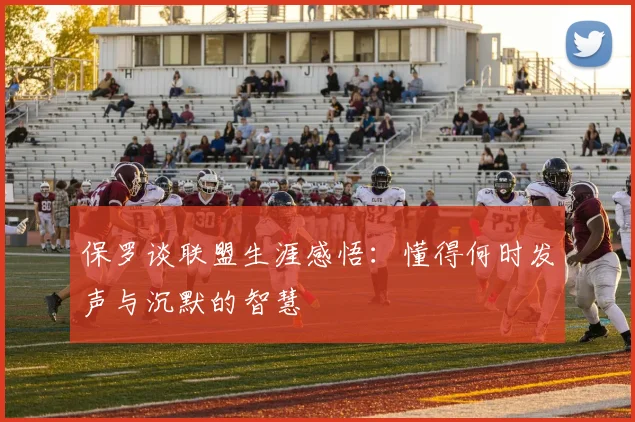 保罗谈联盟生涯感悟：懂得何时发声与沉默的智慧