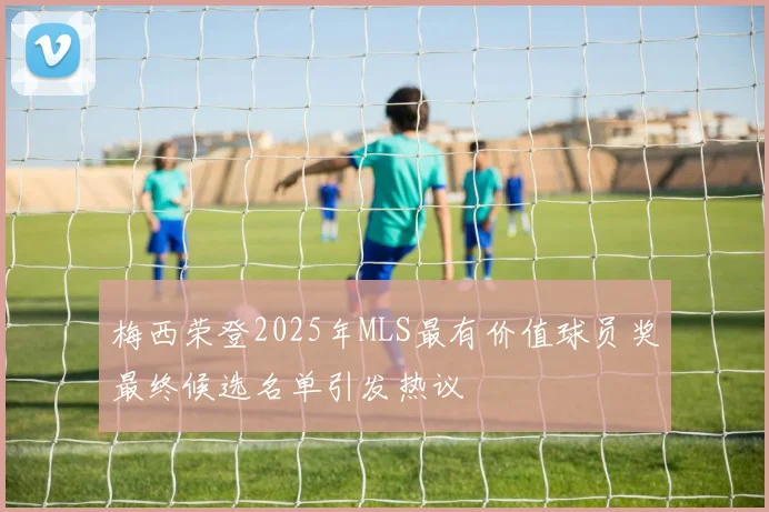 梅西荣登2025年MLS最有价值球员奖最终候选名单引发热议