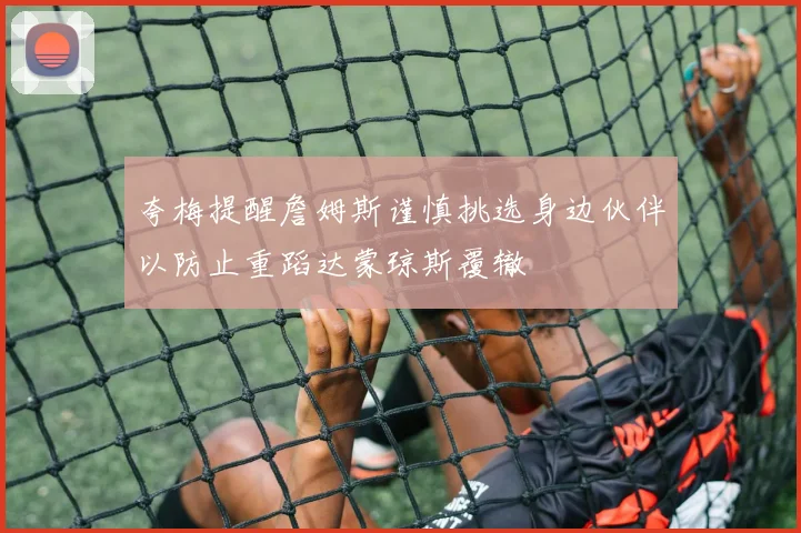 夸梅提醒詹姆斯谨慎挑选身边伙伴以防止重蹈达蒙琼斯覆辙