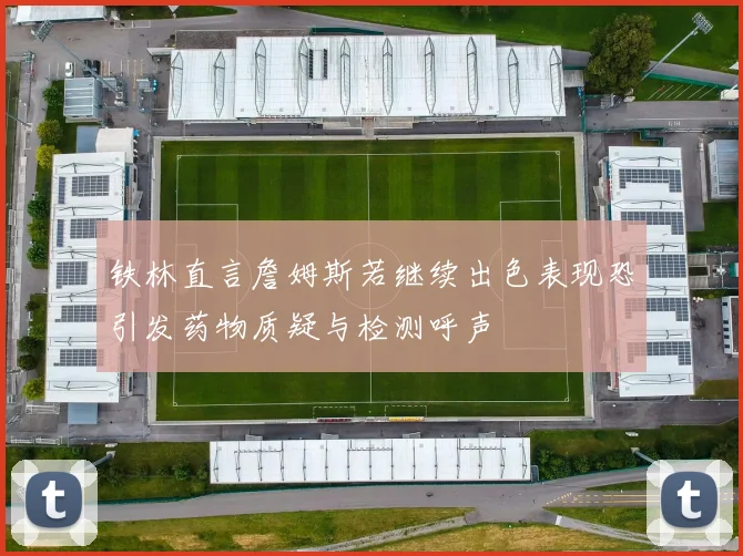 铁林直言詹姆斯若继续出色表现恐引发药物质疑与检测呼声