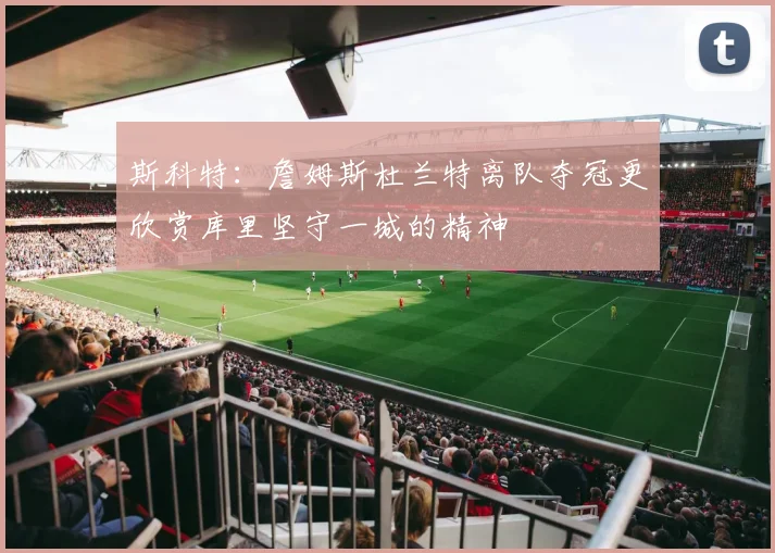 斯科特：詹姆斯杜兰特离队夺冠更欣赏库里坚守一城的精神