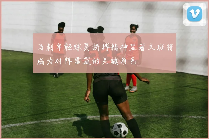 马刺年轻球员拼搏精神显著文班将成为对阵雷霆的关键角色
