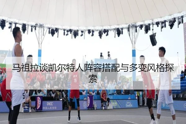 马祖拉谈凯尔特人阵容搭配与多变风格探索